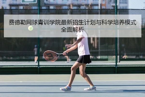 费德勒网球青训学院最新招生计划与科学培养模式全面解析
