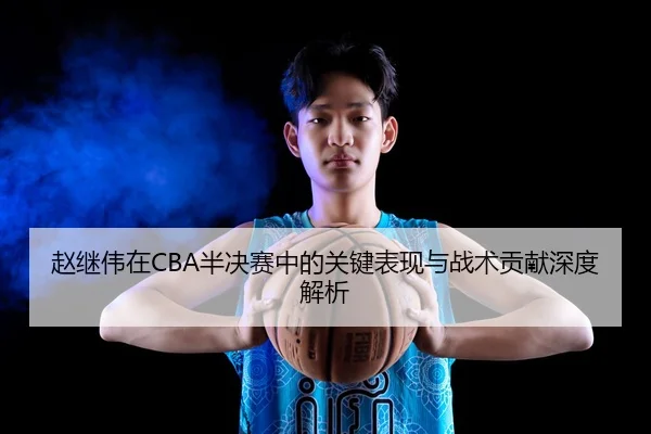 赵继伟在CBA半决赛中的关键表现与战术贡献深度解析